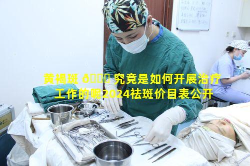 黄褐斑 💐 究竟是如何开展治疗工作的呢2024祛斑价目表公开报价有何特点